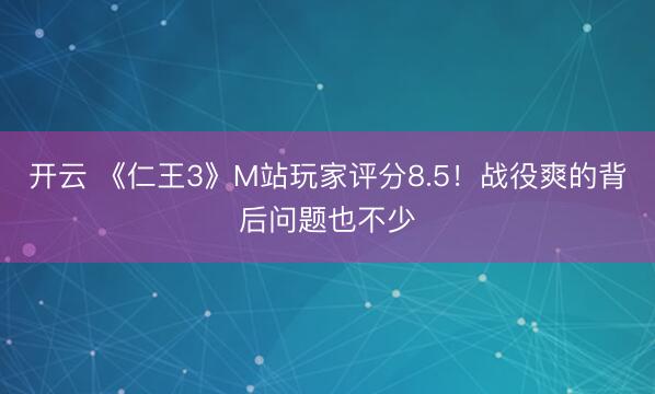 开云 《仁王3》M站玩家评分8.5！战役爽的背后问题也不少