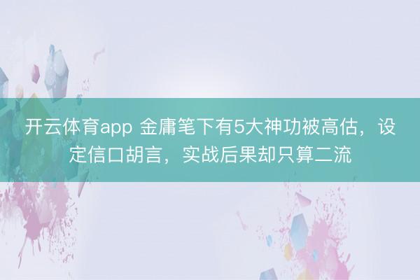 开云体育app 金庸笔下有5大神功被高估，设定信口胡言，实战后果却只算二流