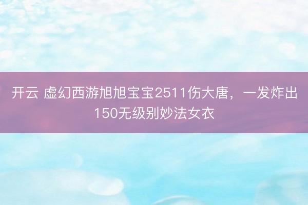 开云 虚幻西游旭旭宝宝2511伤大唐,一发炸出150无级别妙法女衣
