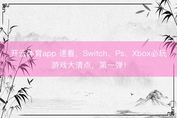开云体育app 速看，Switch、Ps、Xbox必玩游戏大清点，第一弹！