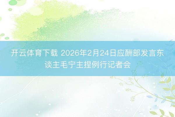 开云体育下载 2026年2月24日应酬部发言东谈主毛宁主捏例行记者会