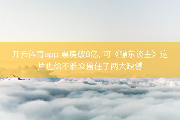 开云体育app 票房破8亿， 可《镖东谈主》这片也给不雅众留住了两大缺憾