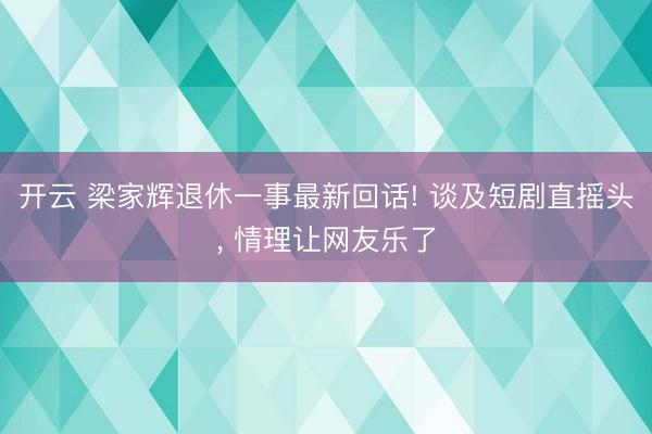 开云 梁家辉退休一事最新回话! 谈及短剧直摇头, 情理让网友乐了