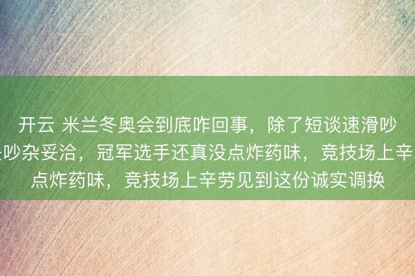 开云 米兰冬奥会到底咋回事，除了短谈速滑吵翻了，其他技俩倒是吵杂妥洽，冠军选手还真没点炸药味，竞技场上辛劳见到这份诚实调换