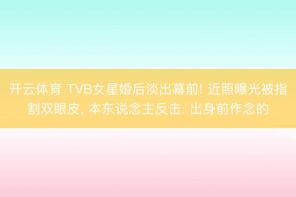 开云体育 TVB女星婚后淡出幕前! 近照曝光被指割双眼皮, 本东说念主反击: 出身前作念的