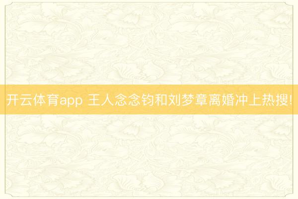 开云体育app 王人念念钧和刘梦章离婚冲上热搜!