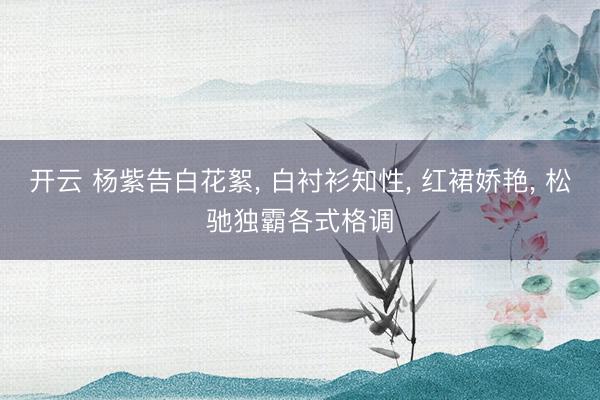 开云 杨紫告白花絮， 白衬衫知性，<a href=