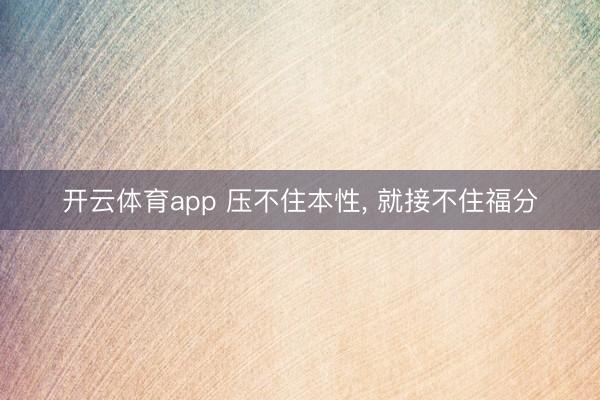 开云体育app 压不住本性, 就接不住福分