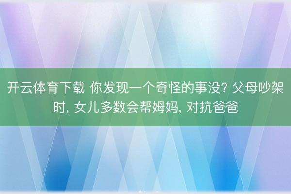 开云体育下载 你发现一个奇怪的事没? 父母吵架时， 女儿多数会帮姆妈， 对抗爸爸