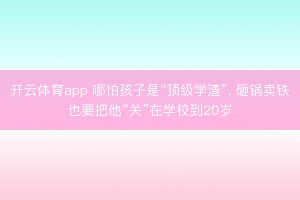 开云体育app 哪怕孩子是“顶级学渣”, 砸锅卖铁也要把他“关”在学校到20岁