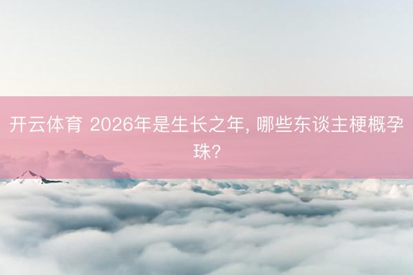 开云体育 2026年是生长之年, 哪些东谈主梗概孕珠?