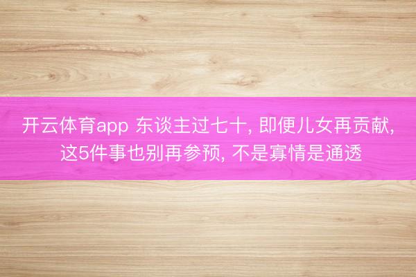 开云体育app 东谈主过七十, 即便儿女再贡献, 这5件事也别再参预, 不是寡情是通透