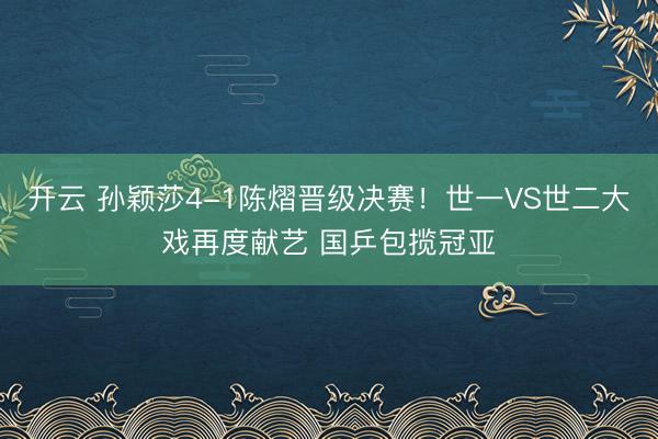 开云 孙颖莎4-1陈熠晋级决赛！世一VS世二大戏再度献艺 国乒包揽冠亚