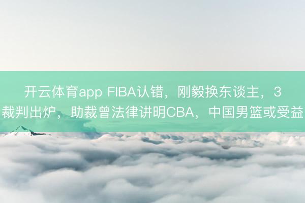 开云体育app FIBA认错，刚毅换东谈主，3裁判出炉，助裁曾法律讲明CBA，中国男篮或受益