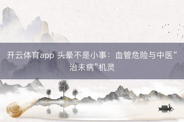 开云体育app 头晕不是小事:血管危险与中医“治未病”机灵