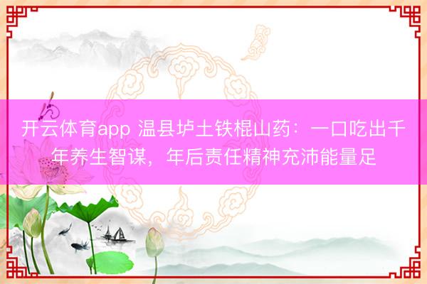 开云体育app 温县垆土铁棍山药：一口吃出千年养生智谋，年后责任精神充沛能量足
