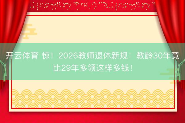 开云体育 惊!2026教师退休新规:教龄30年竟比29年多领这样多钱!