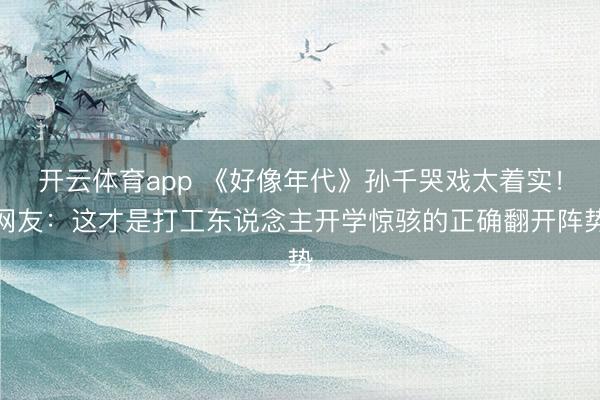 开云体育app 《好像年代》孙千哭戏太着实！网友：这才是打工东说念主开学惊骇的正确翻开阵势