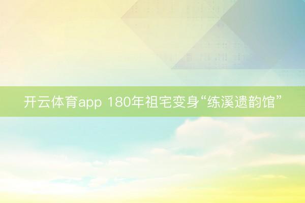 开云体育app 180年祖宅变身“练溪遗韵馆”
