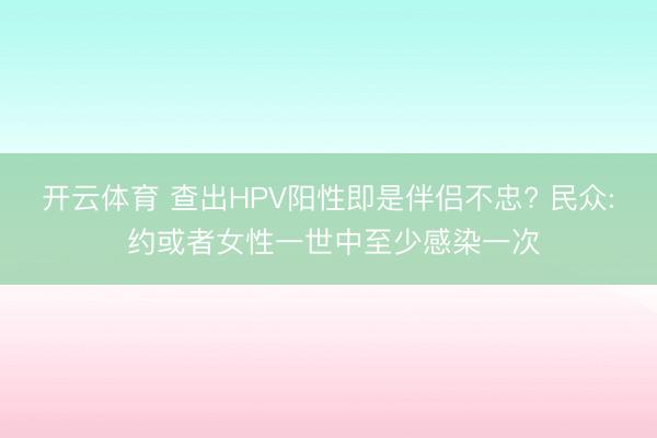 开云体育 查出HPV阳性即是伴侣不忠? 民众: 约或者女性一世中至少感染一次
