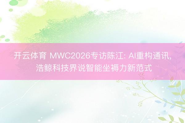 开云体育 MWC2026专访陈江: AI重构通讯， 浩鲸科技界说智能坐褥力新范式