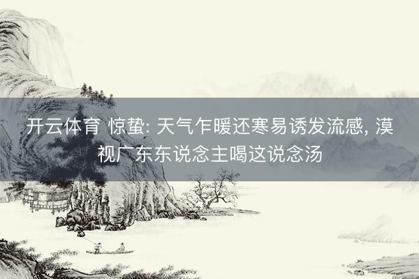 开云体育 惊蛰: 天气乍暖还寒易诱发流感， 漠视广东东说念主喝这说念汤
