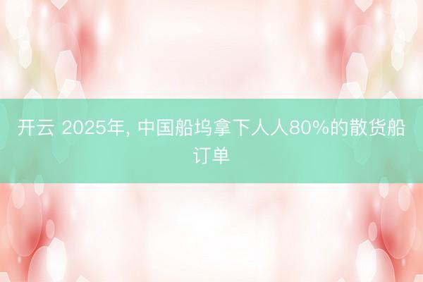 开云 2025年， 中国船坞拿下人人80%的散货船订单