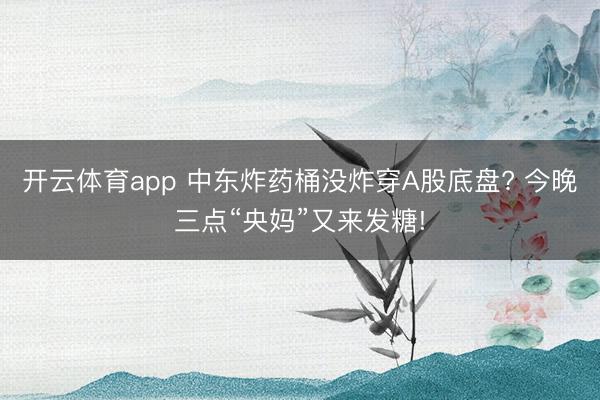 开云体育app 中东炸药桶没炸穿A股底盘? 今晚三点“央妈”又来发糖!