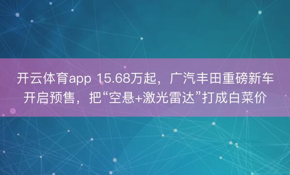 开云体育app 15.68万起，广汽丰田重磅新车开启预售，把“空悬+激光雷达”打成白菜价