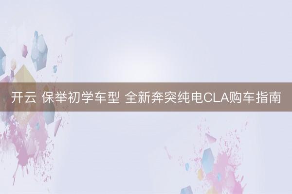 开云 保举初学车型 全新奔突纯电CLA购车指南