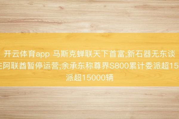 开云体育app 马斯克蝉联天下首富;新石器无东谈主车在阿联酋暂停运营;余承东称尊界S800累计委派超15000辆