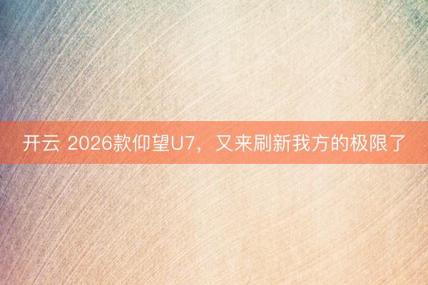开云 2026款仰望U7，又来刷新我方的极限了