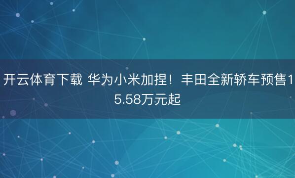 开云体育下载 华为小米加捏！丰田全新轿车预售15.58万元起