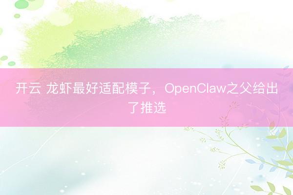 开云 龙虾最好适配模子，OpenClaw之父给出了推选