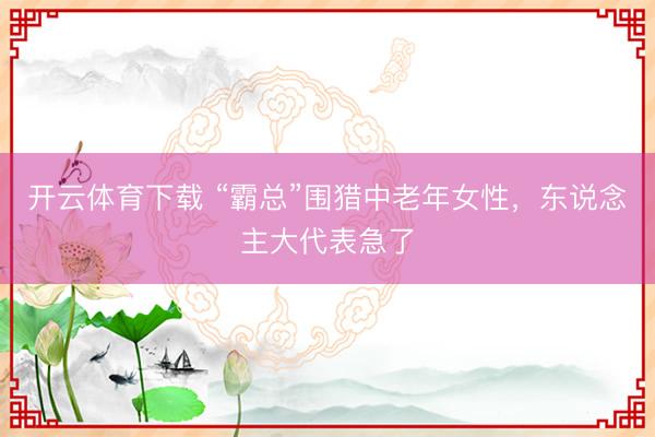 开云体育下载 “霸总”围猎中老年女性，东说念主大代表急了