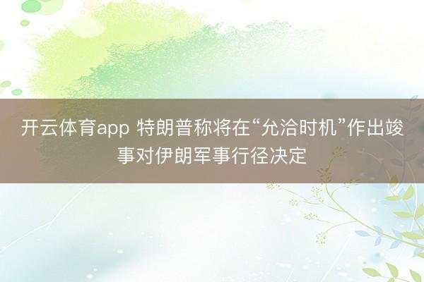 开云体育app 特朗普称将在“允洽时机”作出竣事对伊朗军事行径决定