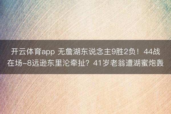 开云体育app 无詹湖东说念主9胜2负！44战在场-8远逊东里沦牵扯？41岁老翁遭湖蜜炮轰