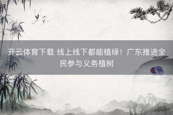 开云体育下载 线上线下都能植绿!广东推进全民参与义务植树