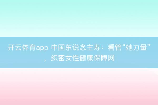 开云体育app 中国东说念主寿:看管“她力量”,织密女性健康保障网