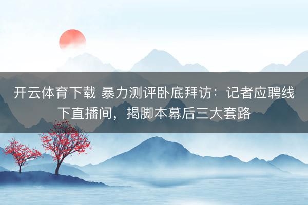 开云体育下载 暴力测评卧底拜访:记者应聘线下直播间,揭脚本幕后三大套路