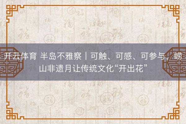 开云体育 半岛不雅察|可触、可感、可参与,崂山非遗月让传统文化“开出花”