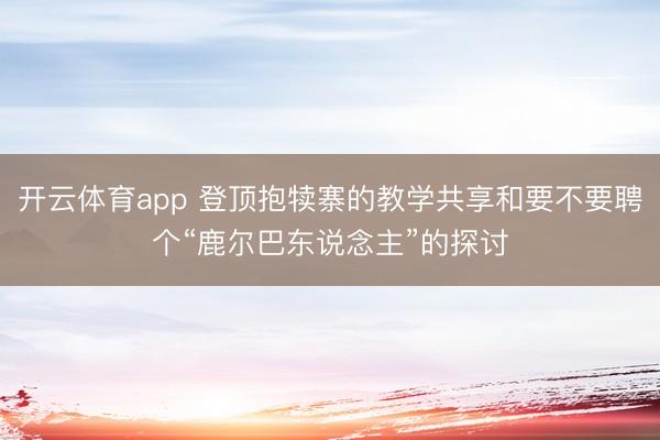 开云体育app 登顶抱犊寨的教学共享和要不要聘个“鹿尔巴东说念主”的探讨