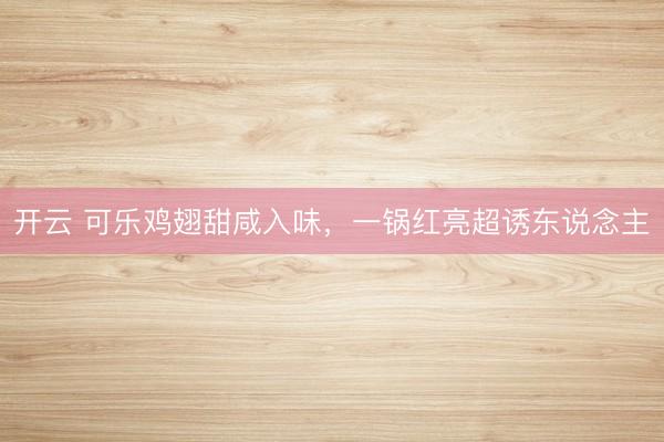 开云 可乐鸡翅甜咸入味，一锅红亮超诱东说念主