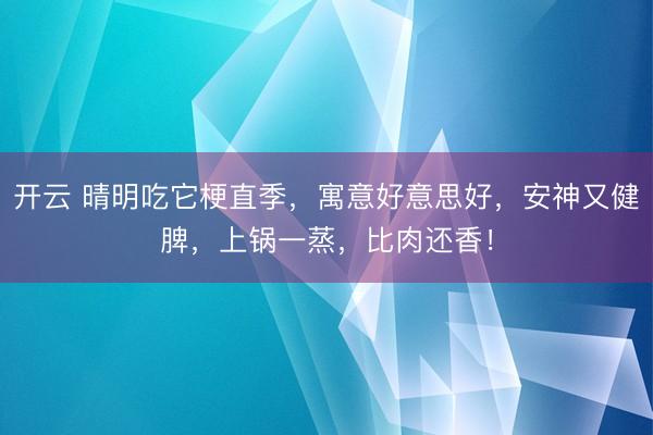 开云 晴明吃它梗直季,寓意好意思好,安神又健脾,上锅一蒸,比肉还香!