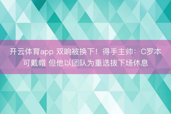 开云体育app 双响被换下!得手主帅:C罗本可戴帽 但他以团队为重选拔下场休息