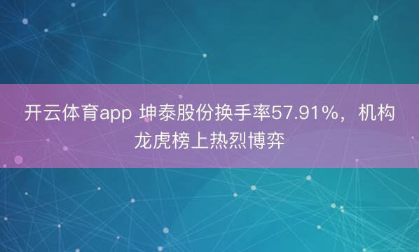 开云体育app 坤泰股份换手率57.91%，机构龙虎榜上热烈博弈