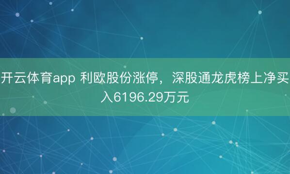 开云体育app 利欧股份涨停，深股通龙虎榜上净买入6196.29万元