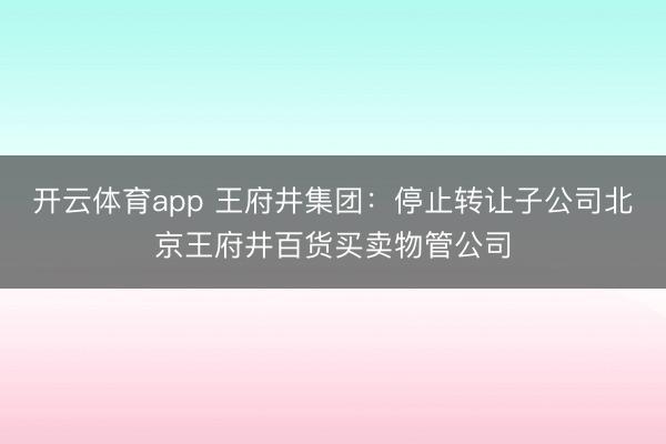 开云体育app 王府井集团:停止转让子公司北京王府井百货买卖物管公司