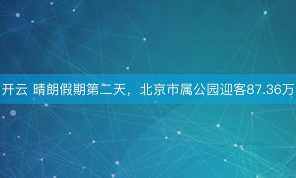 开云 晴朗假期第二天,北京市属公园迎客87.36万
