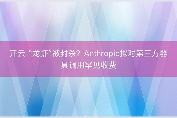 开云 “龙虾”被封杀?Anthropic拟对第三方器具调用罕见收费